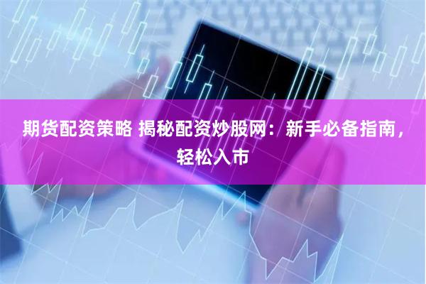 期货配资策略 揭秘配资炒股网：新手必备指南，轻松入市