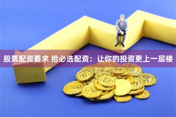 股票配资要求 拾必选配资：让你的投资更上一层楼