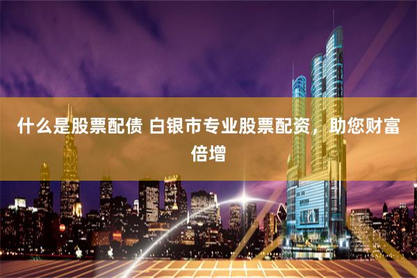 什么是股票配债 白银市专业股票配资，助您财富倍增