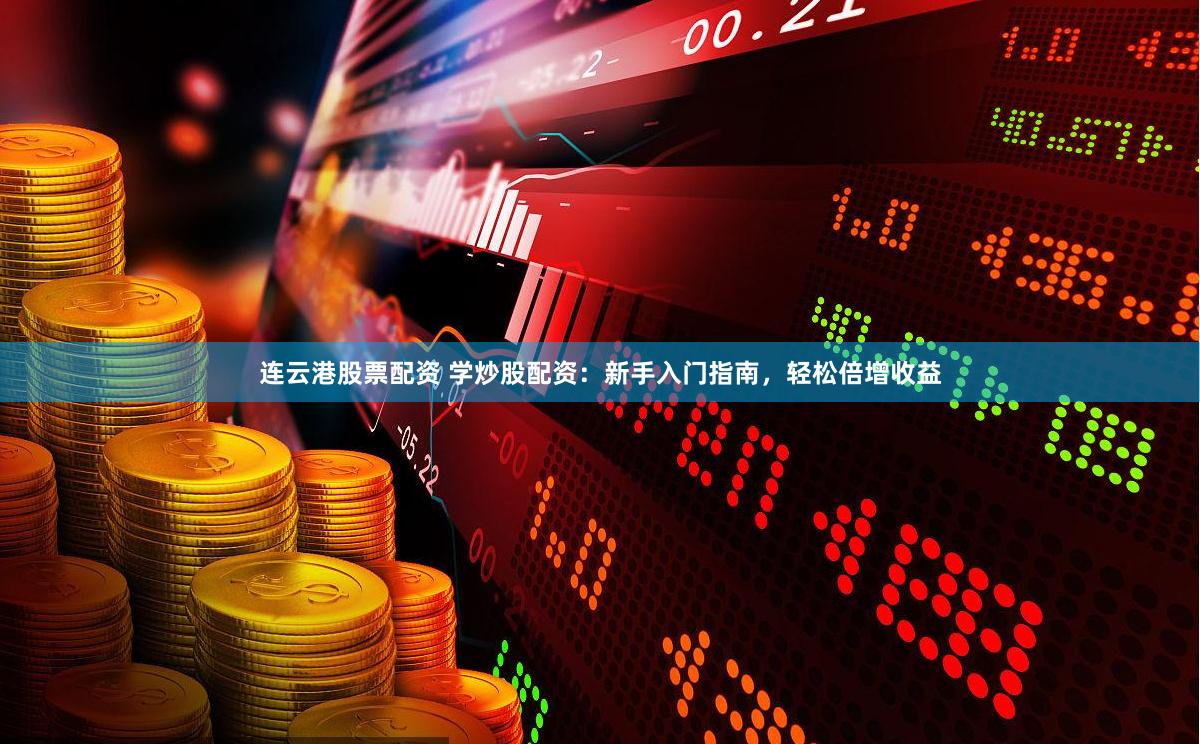 连云港股票配资 学炒股配资：新手入门指南，轻松倍增收益