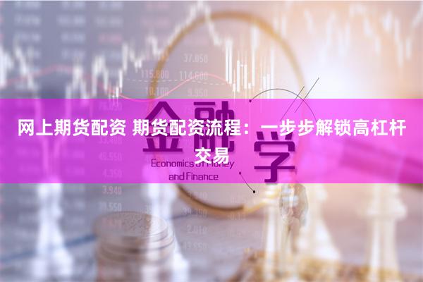 网上期货配资 期货配资流程：一步步解锁高杠杆交易